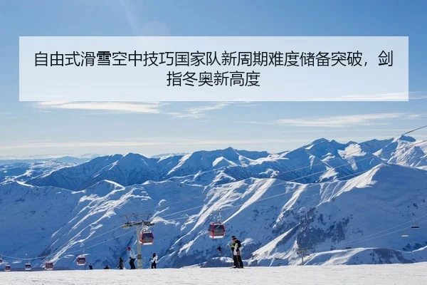 自由式滑雪空中技巧国家队新周期难度储备突破，剑指冬奥新高度