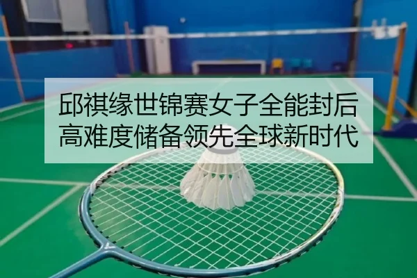 邱祺缘世锦赛女子全能封后 高难度储备领先全球新时代