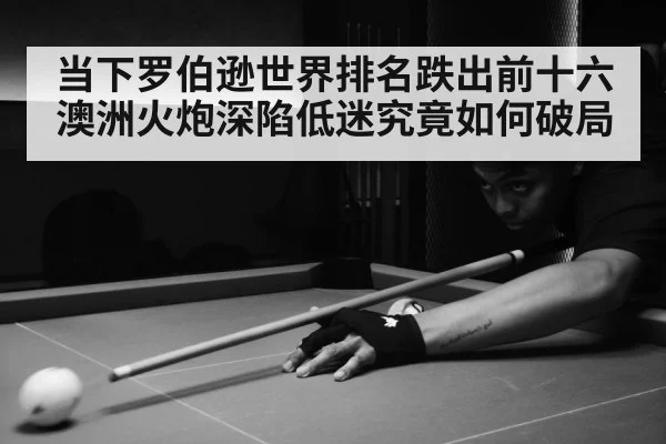 当下罗伯逊世界排名跌出前十六 澳洲火炮深陷低迷究竟如何破局