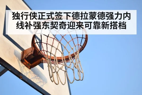 独行侠正式签下德拉蒙德强力内线补强东契奇迎来可靠新搭档