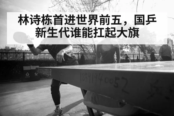 林诗栋首进世界前五,国乒新生代谁能扛起大旗