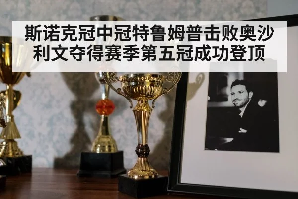 斯诺克冠中冠特鲁姆普击败奥沙利文夺得赛季第五冠成功登顶