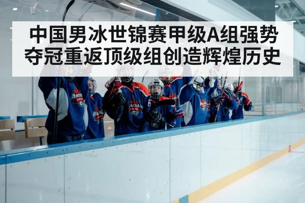 中国男冰世锦赛甲级A组强势夺冠重返顶级组创造辉煌历史