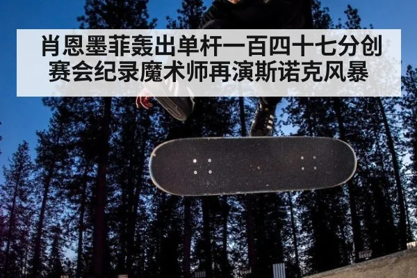 肖恩墨菲轰出单杆一百四十七分创赛会纪录魔术师再演斯诺克风暴